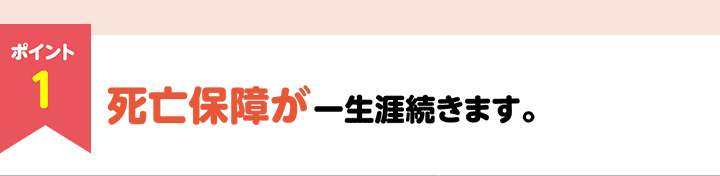 ポイント1 死亡保障が一生涯続きます。