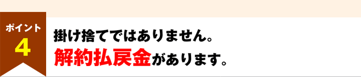 ポイント4　掛け捨てではありません。解約払戻金があります。